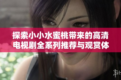 探索小小水蜜桃带来的高清电视剧全系列推荐与观赏体验
