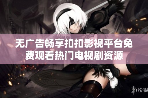 无广告畅享扣扣影视平台免费观看热门电视剧资源
