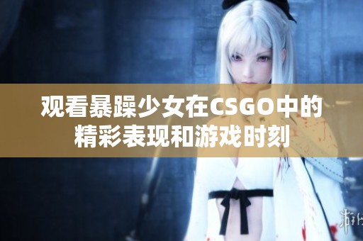 观看暴躁少女在CSGO中的精彩表现和游戏时刻