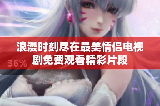 浪漫时刻尽在最美情侣电视剧免费观看精彩片段