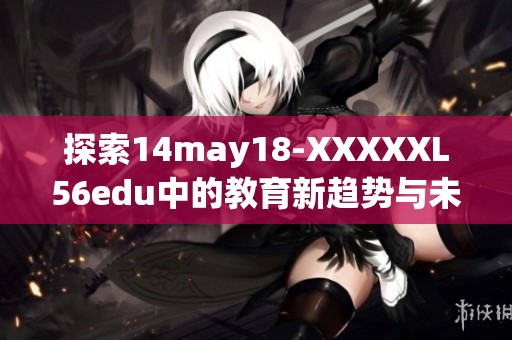 探索14may18-XXXXXL56edu中的教育新趋势与未来发展方向