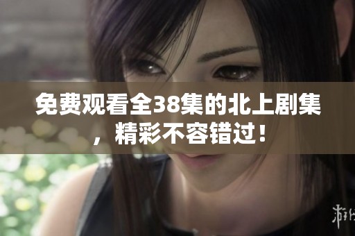 免费观看全38集的北上剧集，精彩不容错过！