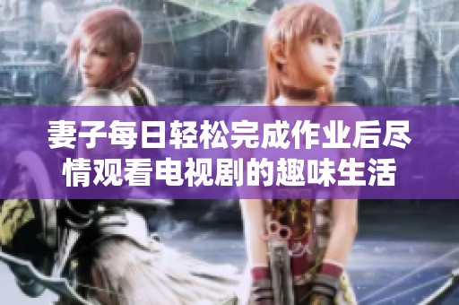 妻子每日轻松完成作业后尽情观看电视剧的趣味生活