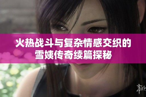 火热战斗与复杂情感交织的雪姨传奇续篇探秘
