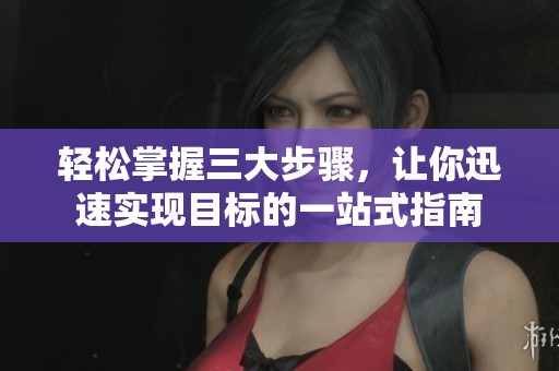 轻松掌握三大步骤，让你迅速实现目标的一站式指南