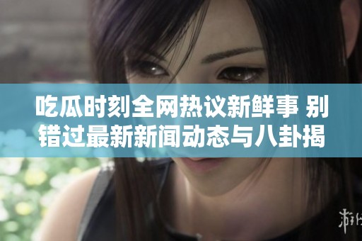 吃瓜时刻全网热议新鲜事 别错过最新新闻动态与八卦揭秘