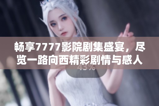 畅享7777影院剧集盛宴，尽览一路向西精彩剧情与感人故事