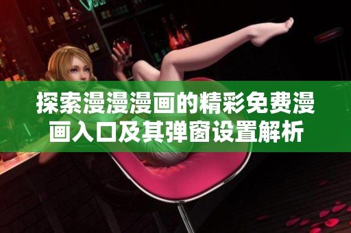 探索漫漫漫画的精彩免费漫画入口及其弹窗设置解析