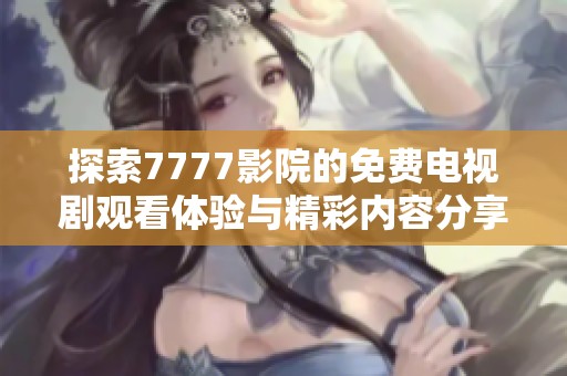 探索7777影院的免费电视剧观看体验与精彩内容分享