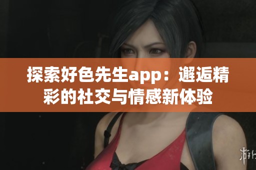 探索好色先生app：邂逅精彩的社交与情感新体验
