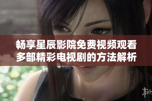 畅享星辰影院免费视频观看多部精彩电视剧的方法解析
