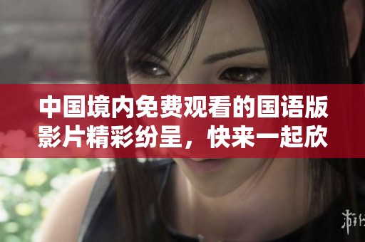 中国境内免费观看的国语版影片精彩纷呈，快来一起欣赏吧！