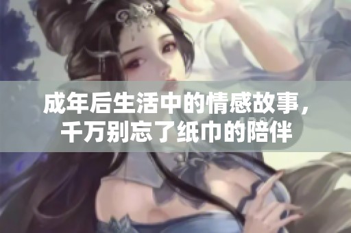 成年后生活中的情感故事，千万别忘了纸巾的陪伴
