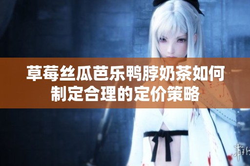 草莓丝瓜芭乐鸭脖奶茶如何制定合理的定价策略