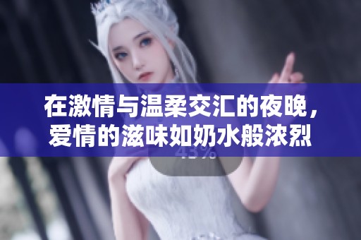 在激情与温柔交汇的夜晚，爱情的滋味如奶水般浓烈