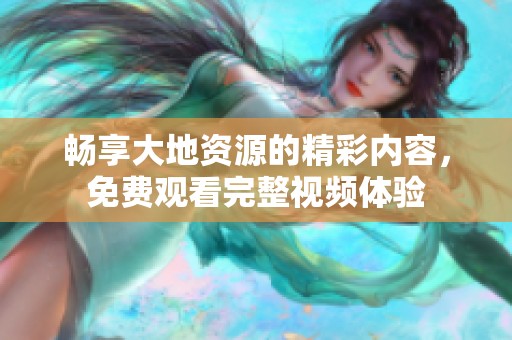 畅享大地资源的精彩内容，免费观看完整视频体验