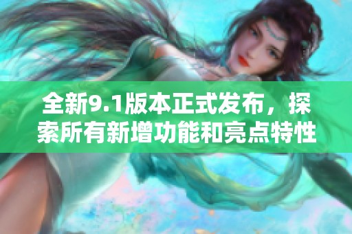 全新9.1版本正式发布，探索所有新增功能和亮点特性