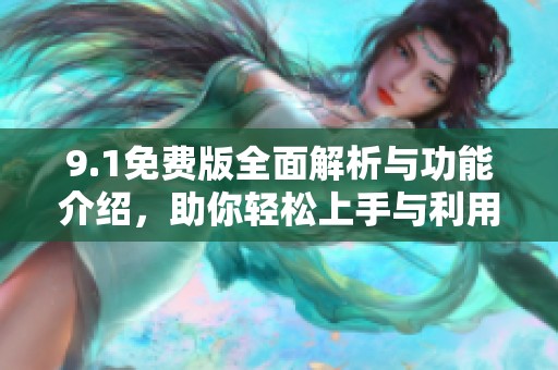 9.1免费版全面解析与功能介绍，助你轻松上手与利用