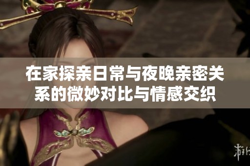 在家探亲日常与夜晚亲密关系的微妙对比与情感交织