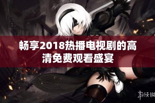 畅享2018热播电视剧的高清免费观看盛宴