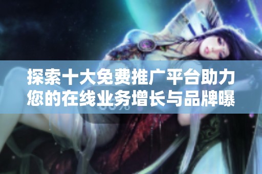 探索十大免费推广平台助力您的在线业务增长与品牌曝光