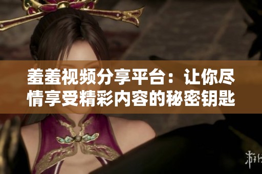 羞羞视频分享平台：让你尽情享受精彩内容的秘密钥匙