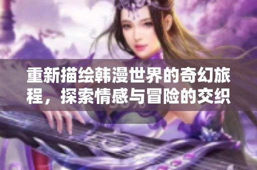 重新描绘韩漫世界的奇幻旅程，探索情感与冒险的交织