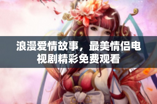 浪漫爱情故事，最美情侣电视剧精彩免费观看