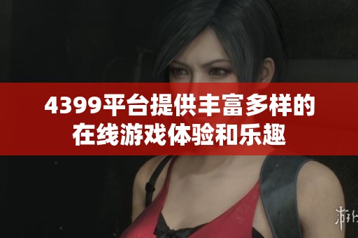 4399平台提供丰富多样的在线游戏体验和乐趣