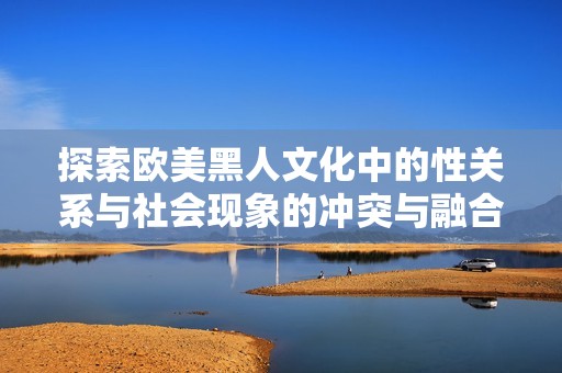 探索欧美黑人文化中的性关系与社会现象的冲突与融合