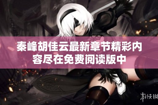 秦峰胡佳云最新章节精彩内容尽在免费阅读版中