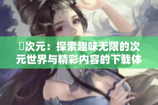 囧次元：探索趣味无限的次元世界与精彩内容的下载体验