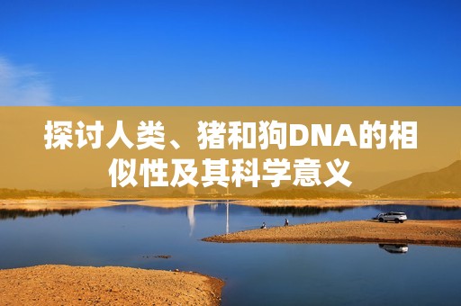 探讨人类、猪和狗DNA的相似性及其科学意义