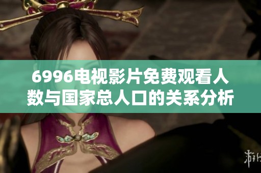 6996电视影片免费观看人数与国家总人口的关系分析与探讨