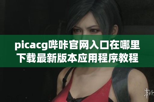 picacg哔咔官网入口在哪里下载最新版本应用程序教程