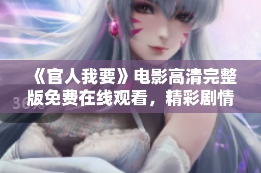 《官人我要》电影高清完整版免费在线观看，精彩剧情尽在掌握之中