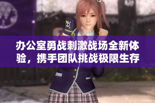 办公室勇战刺激战场全新体验，携手团队挑战极限生存！