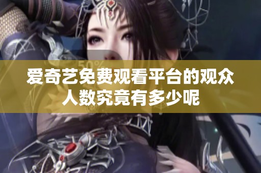 爱奇艺免费观看平台的观众人数究竟有多少呢
