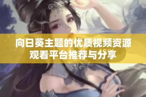 向日葵主题的优质视频资源观看平台推荐与分享