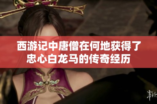 西游记中唐僧在何地获得了忠心白龙马的传奇经历