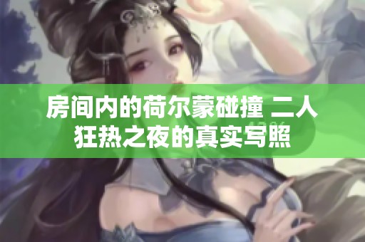 房间内的荷尔蒙碰撞 二人狂热之夜的真实写照
