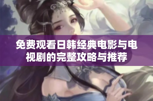 免费观看日韩经典电影与电视剧的完整攻略与推荐