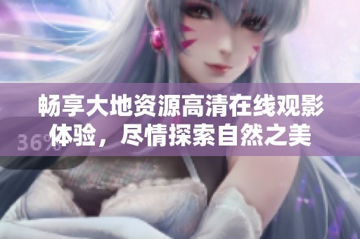 畅享大地资源高清在线观影体验，尽情探索自然之美