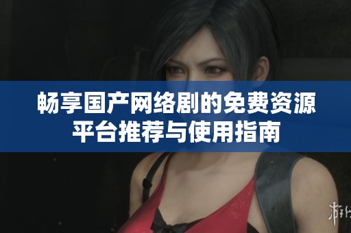 畅享国产网络剧的免费资源平台推荐与使用指南
