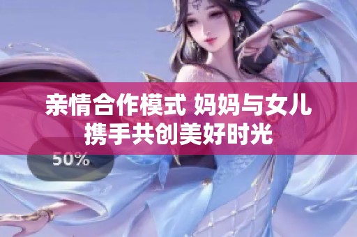 亲情合作模式 妈妈与女儿携手共创美好时光