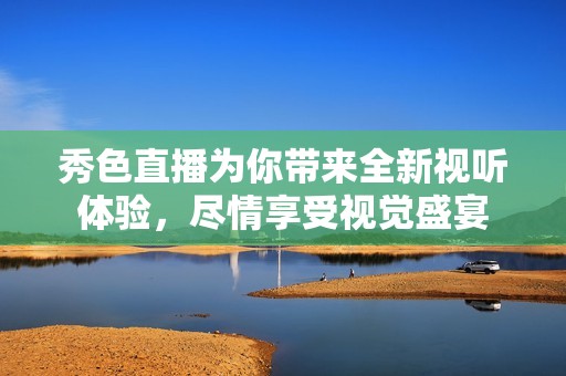 秀色直播为你带来全新视听体验，尽情享受视觉盛宴