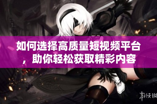 如何选择高质量短视频平台，助你轻松获取精彩内容