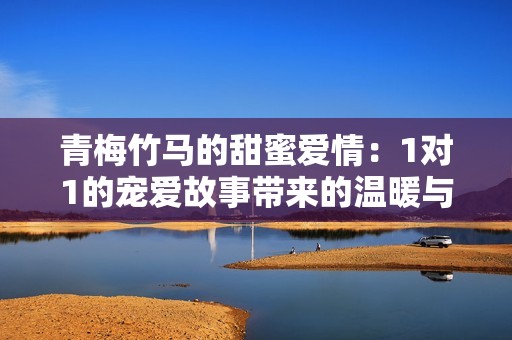 青梅竹马的甜蜜爱情：1对1的宠爱故事带来的温暖与成长