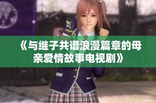 《与继子共谱浪漫篇章的母亲爱情故事电视剧》