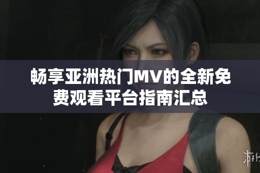 畅享亚洲热门MV的全新免费观看平台指南汇总